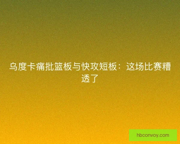 乌度卡痛批篮板与快攻短板：这场比赛糟透了