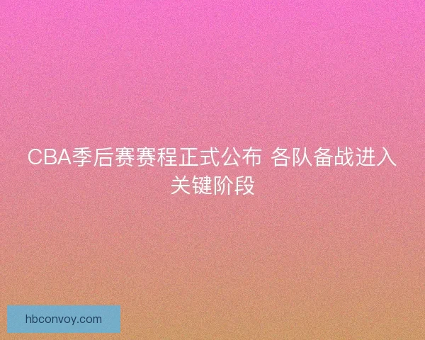 CBA季后赛赛程正式公布 各队备战进入关键阶段