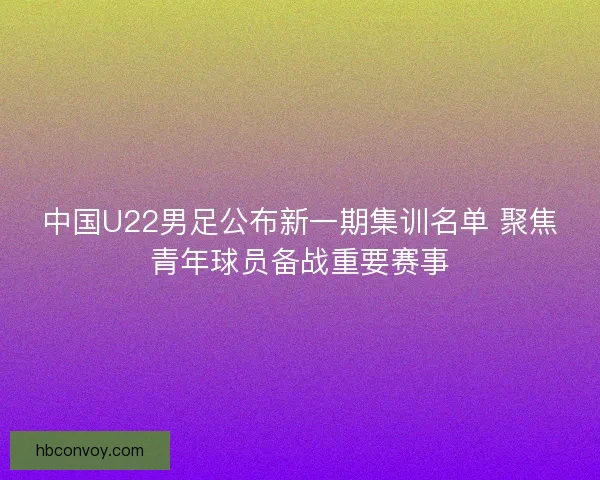 中国U22男足公布新一期集训名单 聚焦青年球员备战重要赛事