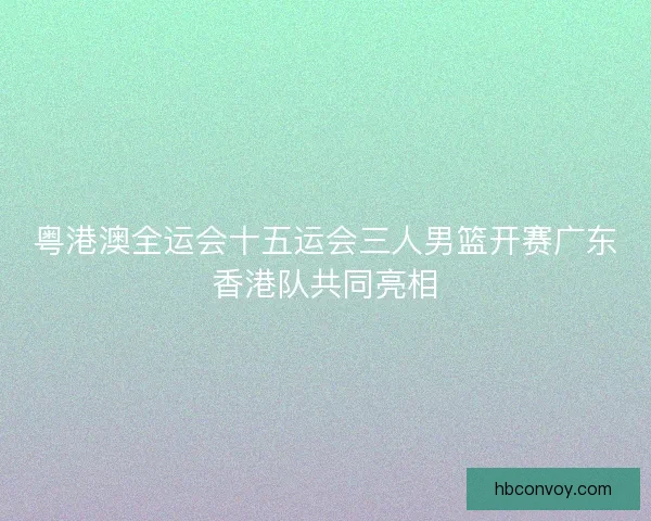 粤港澳全运会十五运会三人男篮开赛广东香港队共同亮相