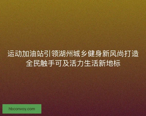 运动加油站引领湖州城乡健身新风尚打造全民触手可及活力生活新地标