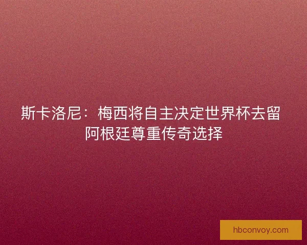 斯卡洛尼：梅西将自主决定世界杯去留 阿根廷尊重传奇选择