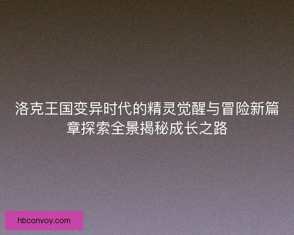 洛克王国变异时代的精灵觉醒与冒险新篇章探索全景揭秘成长之路