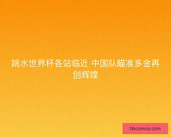 跳水世界杯各站临近 中国队瞄准多金再创辉煌