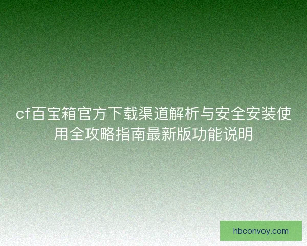 cf百宝箱官方下载渠道解析与安全安装使用全攻略指南最新版功能说明