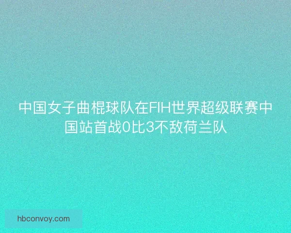 中国女子曲棍球队在FIH世界超级联赛中国站首战0比3不敌荷兰队