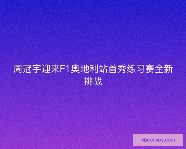 周冠宇迎来F1奥地利站首秀练习赛全新挑战