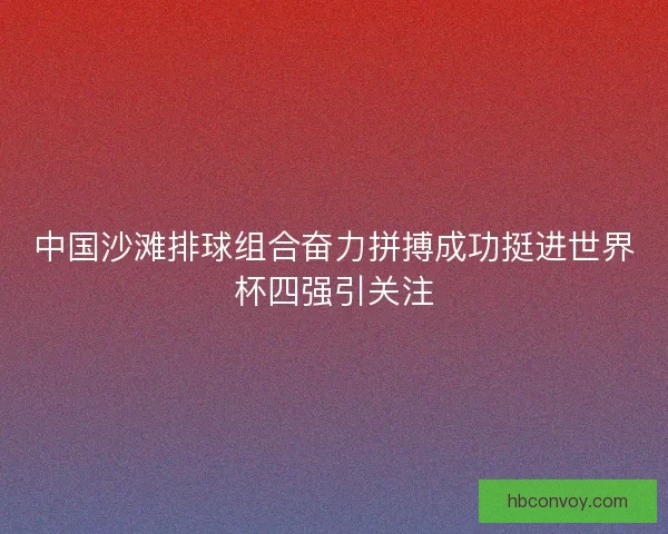 中国沙滩排球组合奋力拼搏成功挺进世界杯四强引关注