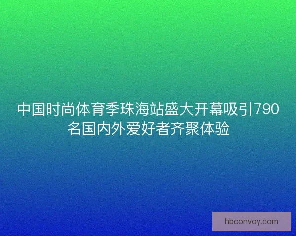 中国时尚体育季珠海站盛大开幕吸引790名国内外爱好者齐聚体验