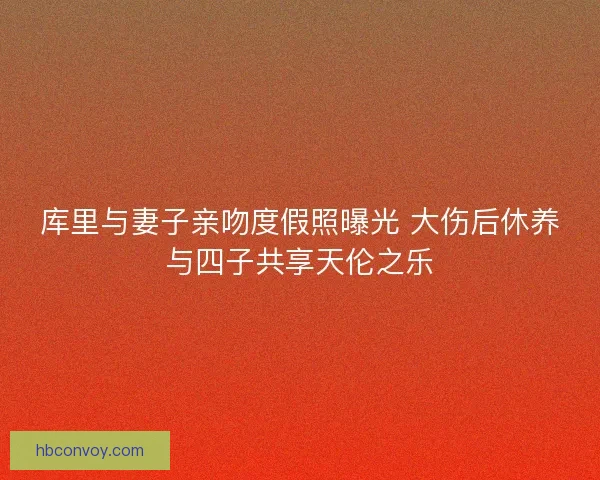 库里与妻子亲吻度假照曝光 大伤后休养与四子共享天伦之乐